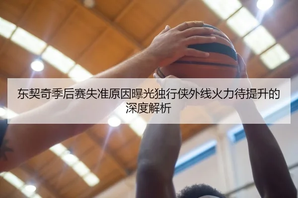 东契奇季后赛失准原因曝光独行侠外线火力待提升的深度解析