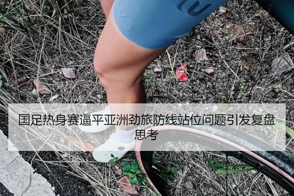 国足热身赛逼平亚洲劲旅防线站位问题引发复盘思考