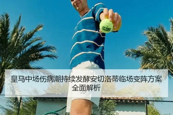 皇马中场伤病潮持续发酵安切洛蒂临场变阵方案全面解析